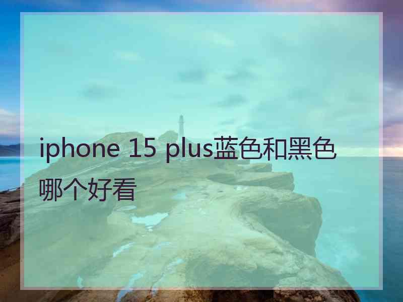 iphone 15 plus蓝色和黑色哪个好看