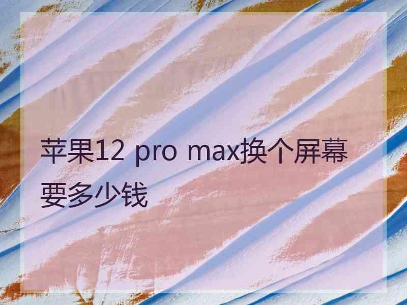 苹果12 pro max换个屏幕要多少钱