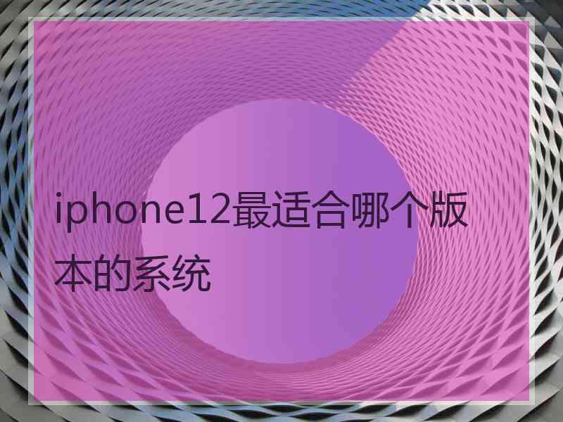 iphone12最适合哪个版本的系统