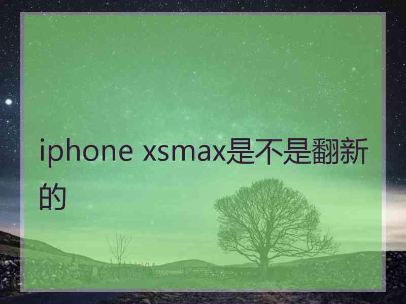 iphone xsmax是不是翻新的