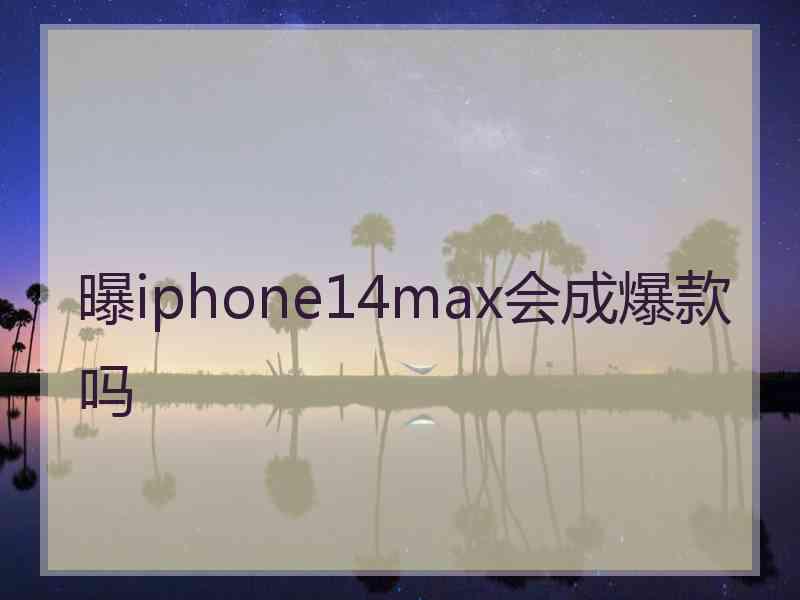 曝iphone14max会成爆款吗