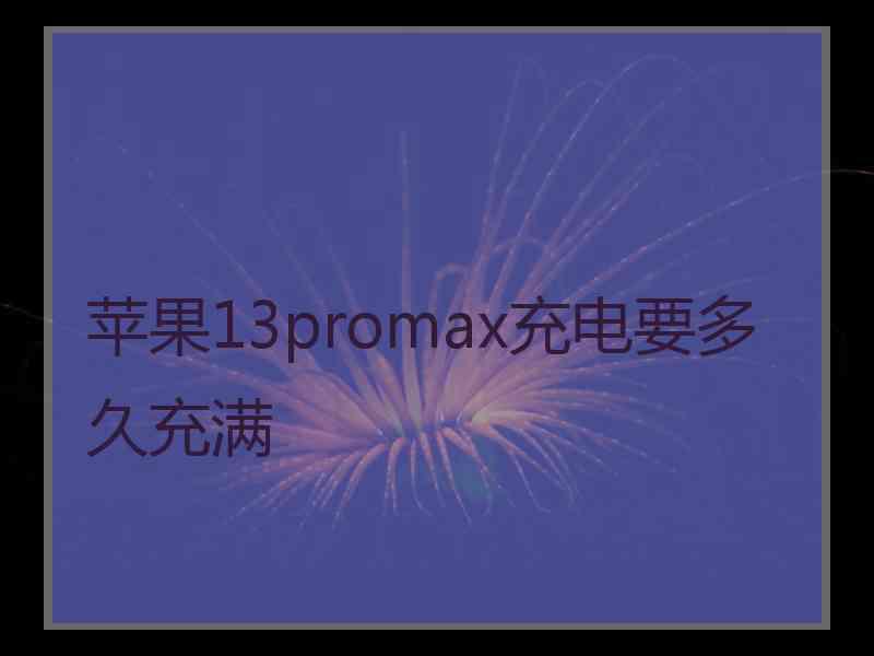 苹果13promax充电要多久充满