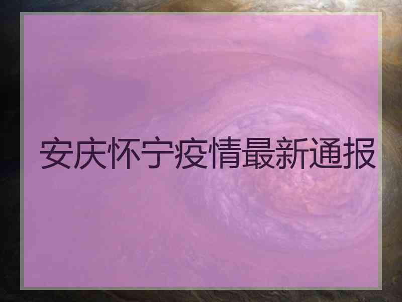 安庆怀宁疫情最新通报