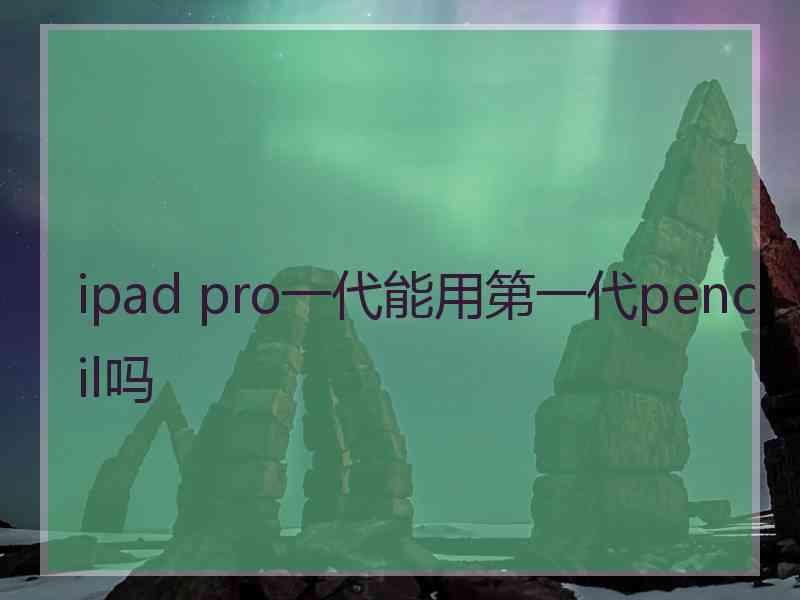 ipad pro一代能用第一代pencil吗