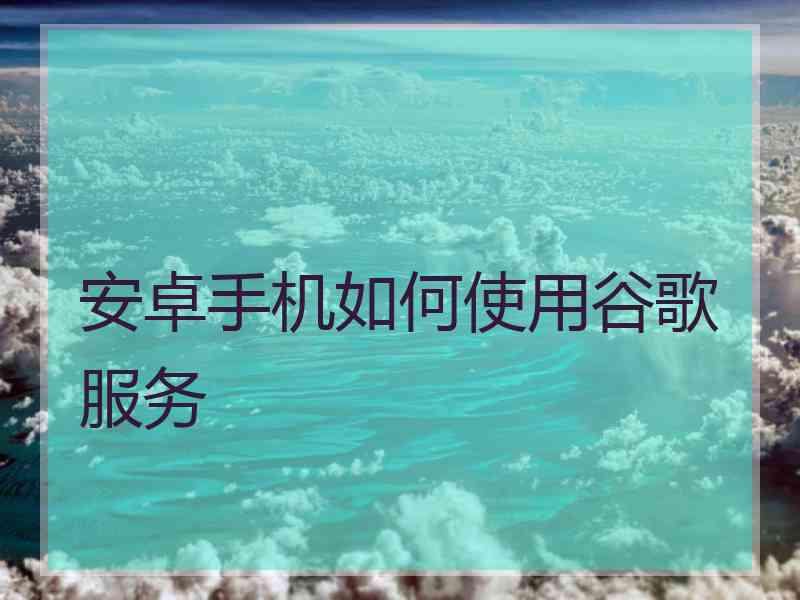 安卓手机如何使用谷歌服务