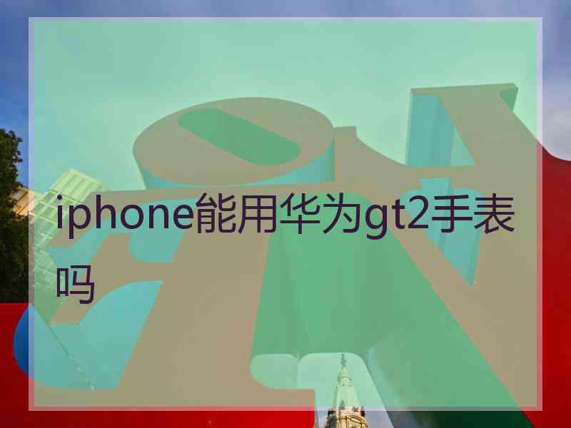 iphone能用华为gt2手表吗