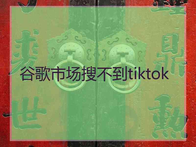 谷歌市场搜不到tiktok