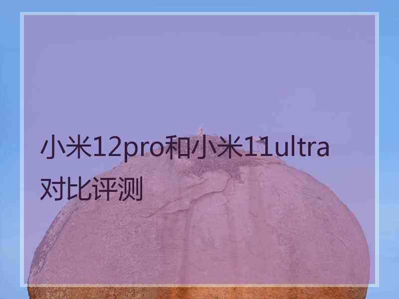 小米12pro和小米11ultra对比评测