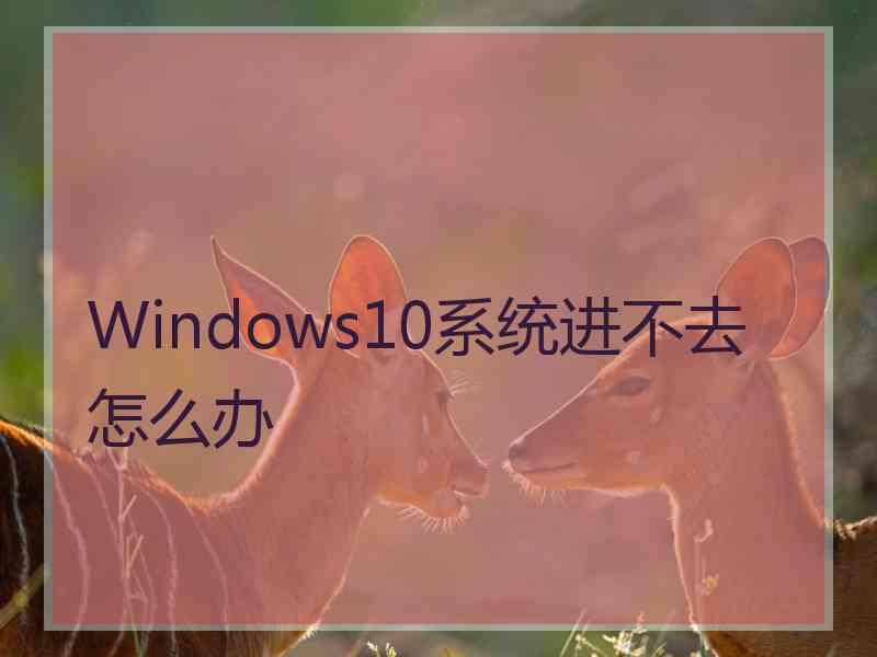 Windows10系统进不去怎么办