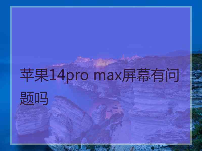 苹果14pro max屏幕有问题吗