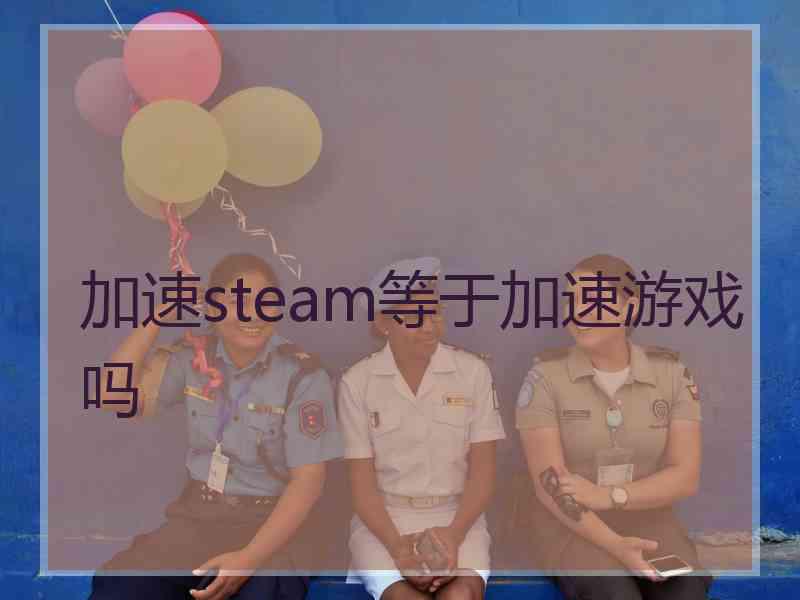 加速steam等于加速游戏吗