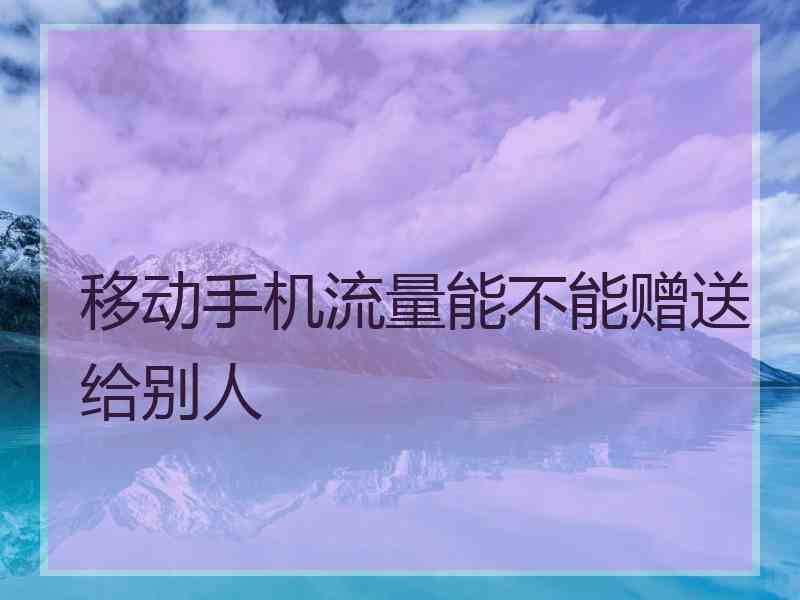 移动手机流量能不能赠送给别人