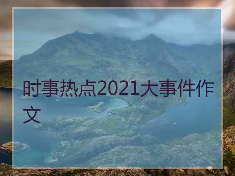 时事热点2021大事件作文