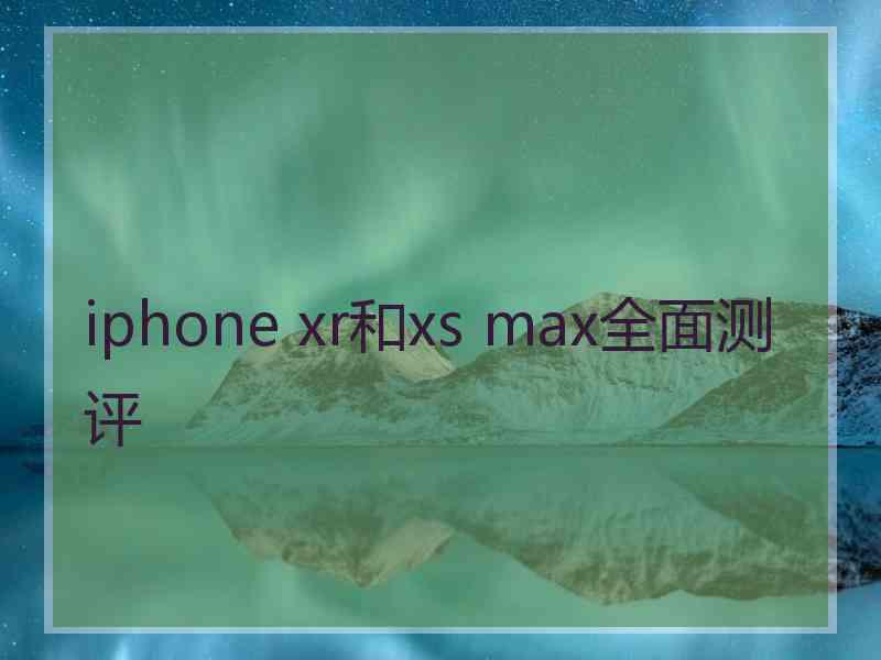 iphone xr和xs max全面测评