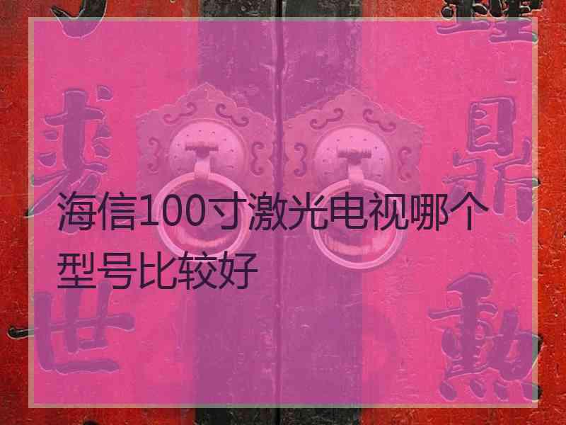 海信100寸激光电视哪个型号比较好