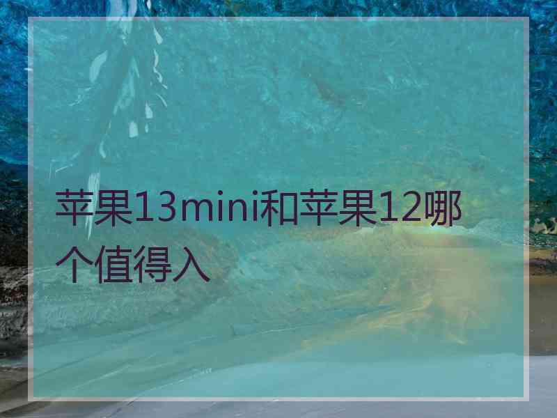 苹果13mini和苹果12哪个值得入