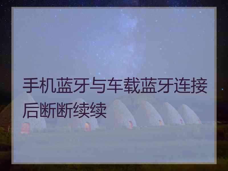 手机蓝牙与车载蓝牙连接后断断续续