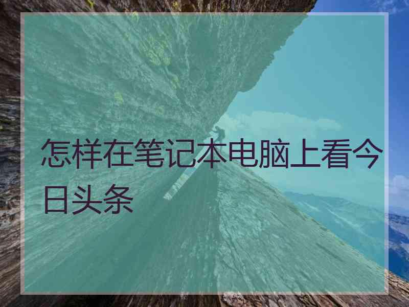 怎样在笔记本电脑上看今日头条