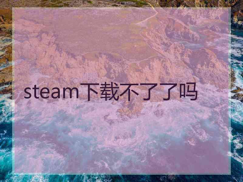 steam下载不了了吗