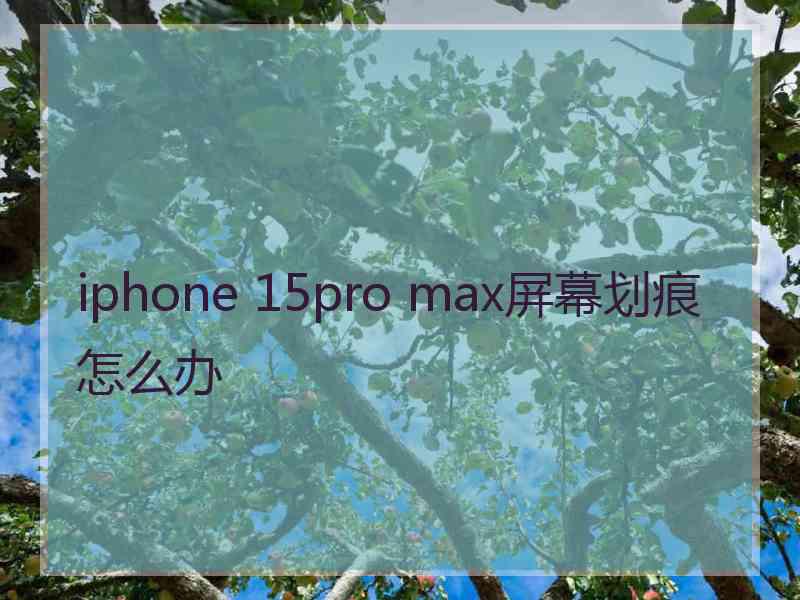 iphone 15pro max屏幕划痕怎么办