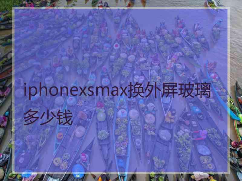 iphonexsmax换外屏玻璃多少钱