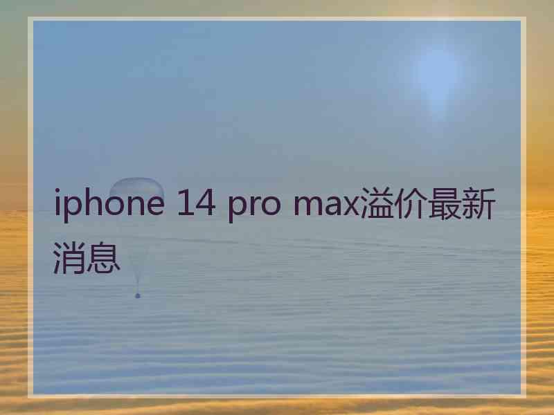 iphone 14 pro max溢价最新消息