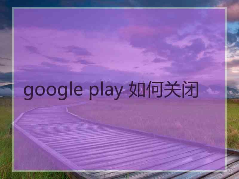 google play 如何关闭