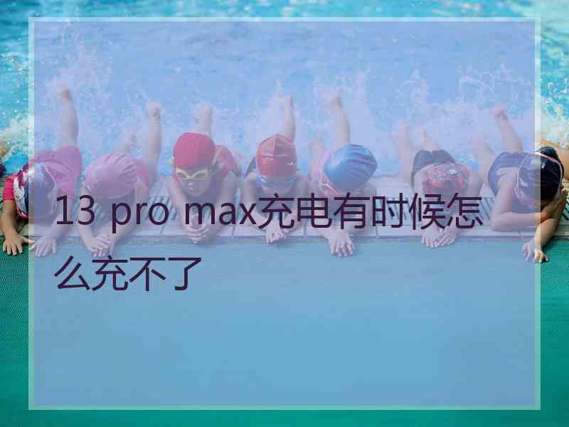 13 pro max充电有时候怎么充不了