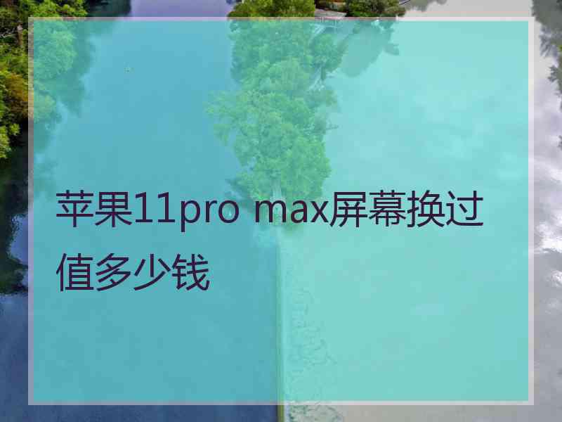 苹果11pro max屏幕换过值多少钱