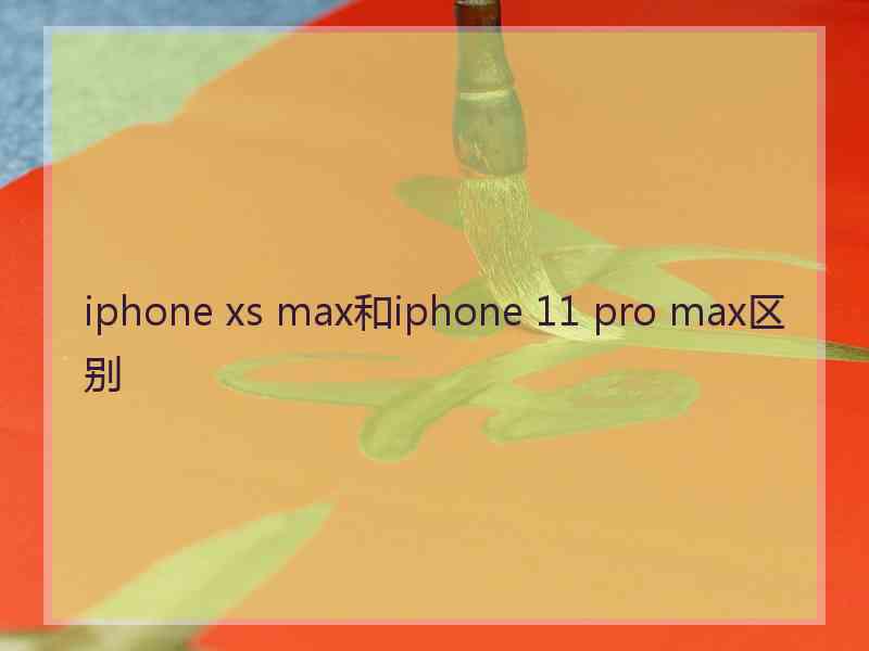 iphone xs max和iphone 11 pro max区别