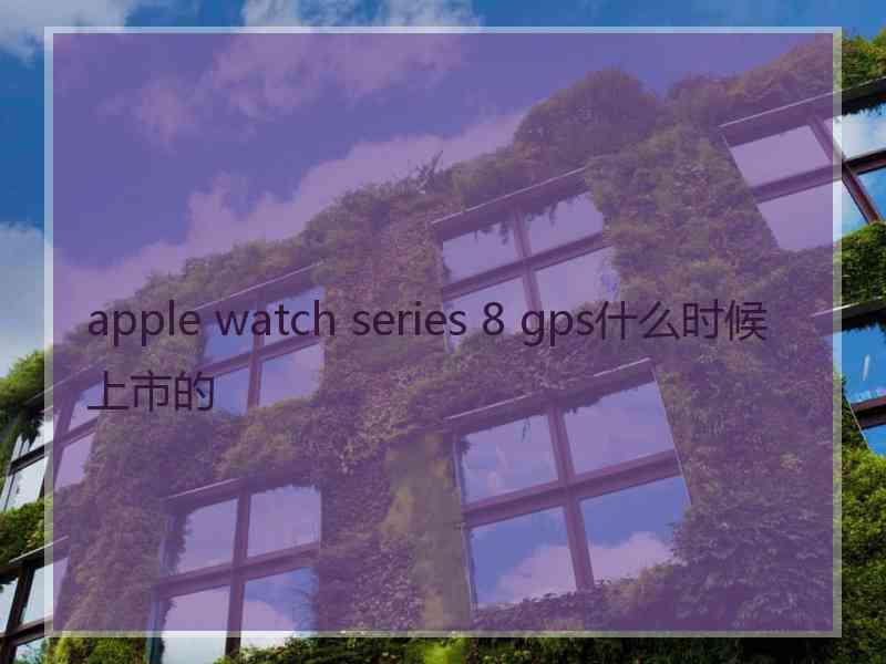 apple watch series 8 gps什么时候上市的