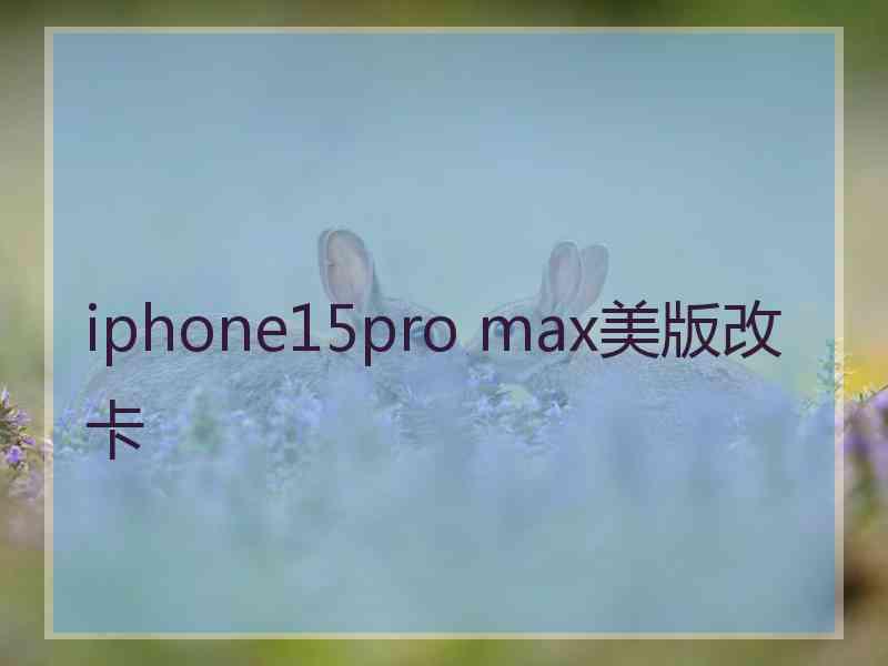 iphone15pro max美版改卡