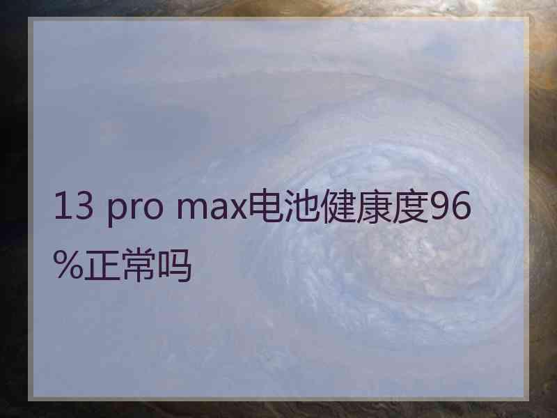 13 pro max电池健康度96%正常吗