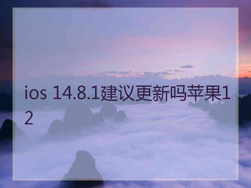 ios 14.8.1建议更新吗苹果12