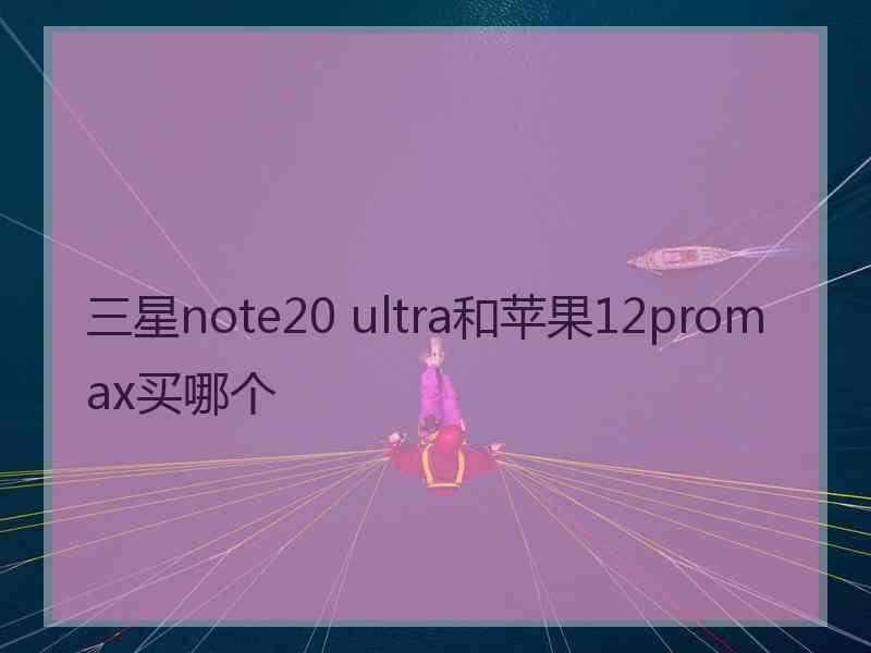 三星note20 ultra和苹果12promax买哪个