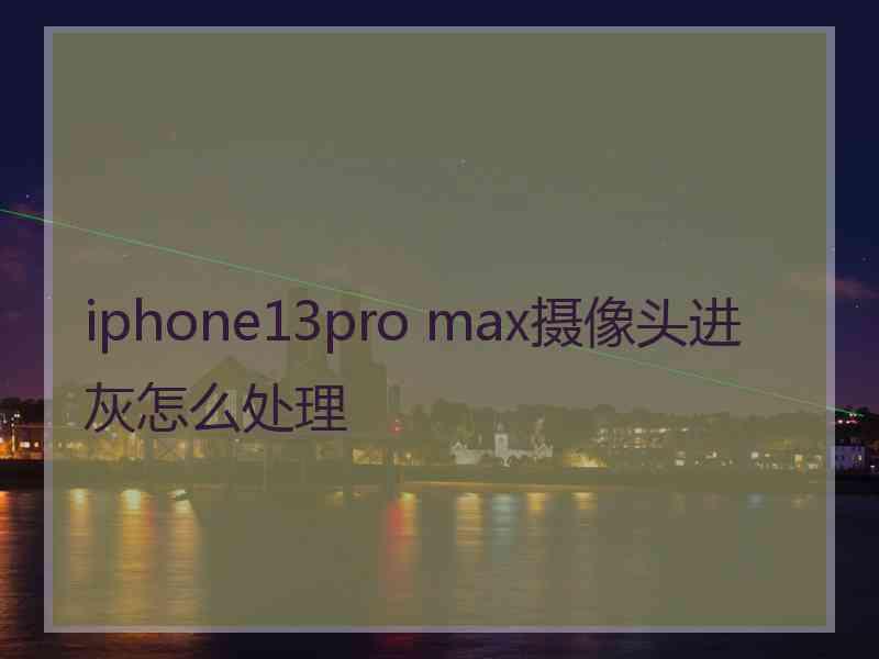 iphone13pro max摄像头进灰怎么处理