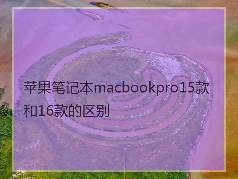 苹果笔记本macbookpro15款和16款的区别