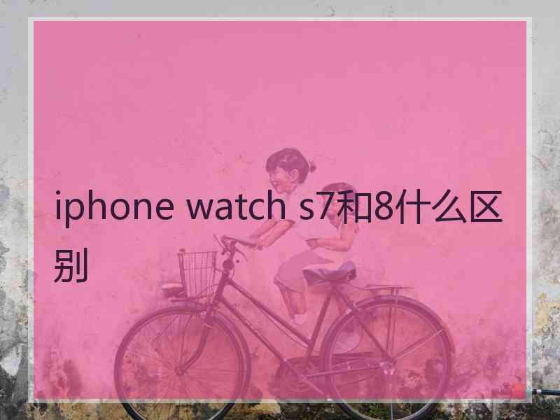 iphone watch s7和8什么区别