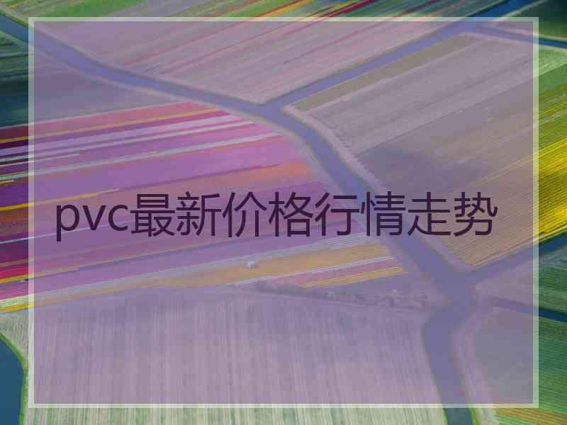 pvc最新价格行情走势