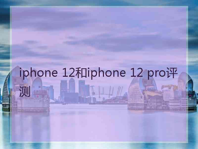 iphone 12和iphone 12 pro评测