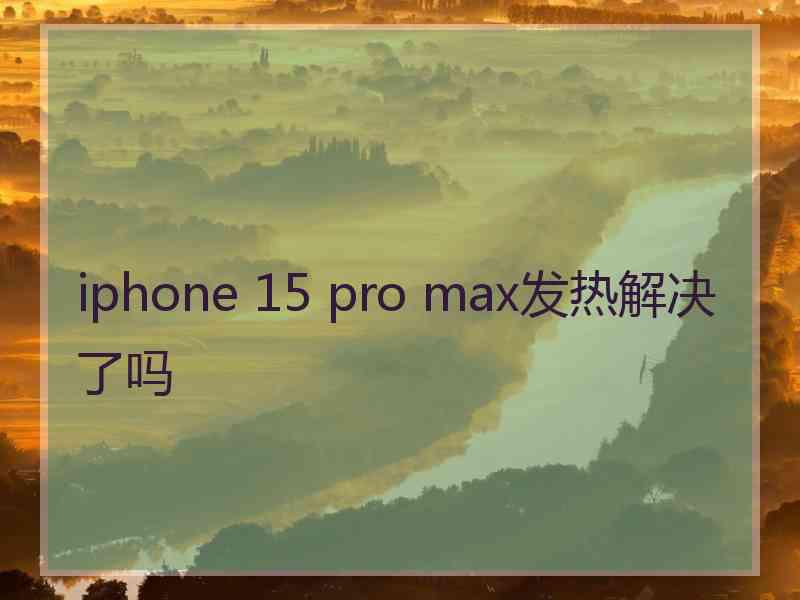 iphone 15 pro max发热解决了吗