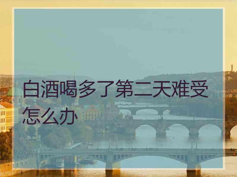 白酒喝多了第二天难受怎么办