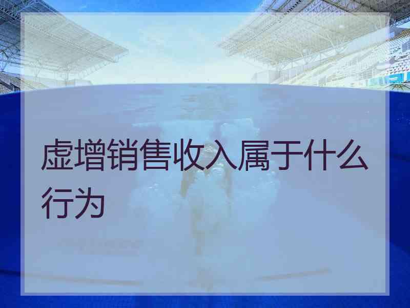 虚增销售收入属于什么行为