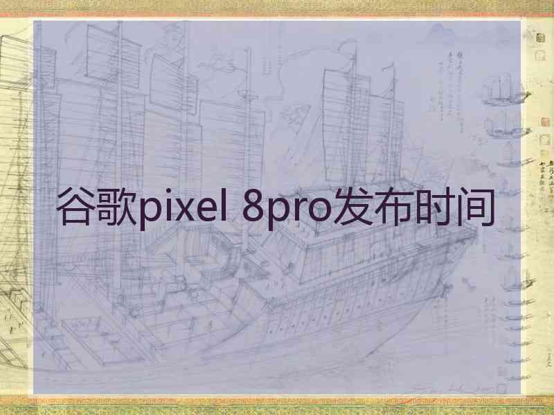 谷歌pixel 8pro发布时间