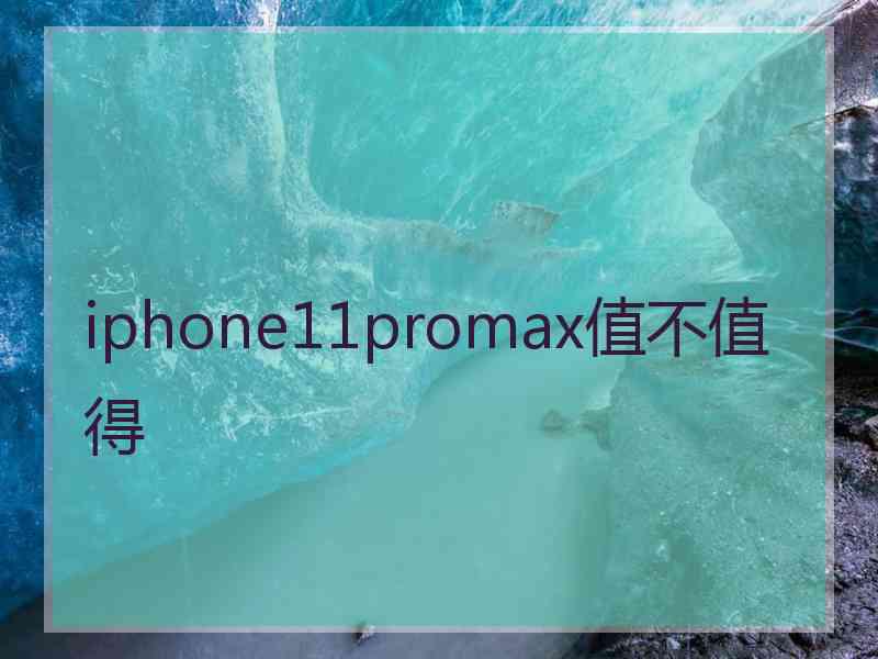 iphone11promax值不值得