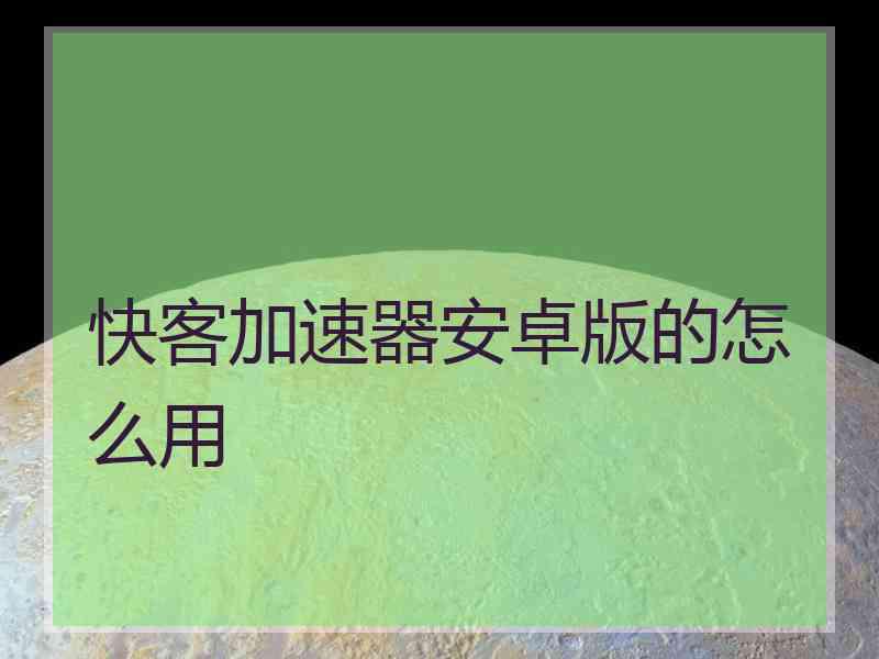 快客加速器安卓版的怎么用