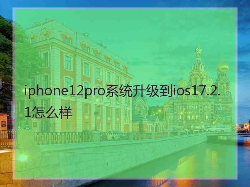 iphone12pro系统升级到ios17.2.1怎么样