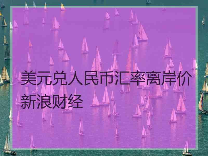 美元兑人民币汇率离岸价新浪财经