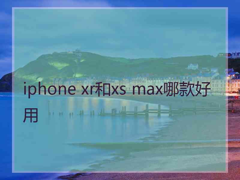 iphone xr和xs max哪款好用