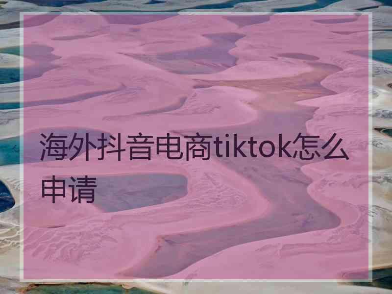 海外抖音电商tiktok怎么申请